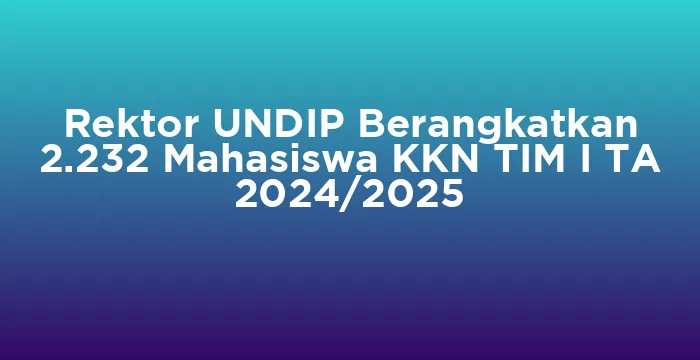 Featured image for Rektor UNDIP Berangkatkan 2.232 Mahasiswa KKN TIM I TA 2024/2025
