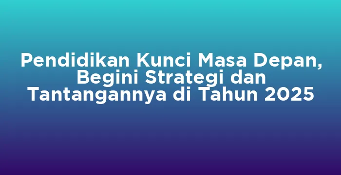 Featured image for Pendidikan Kunci Masa Depan, Begini Strategi dan Tantangannya di Tahun 2025