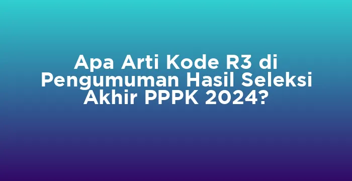 Featured image for Apa Arti Kode R3 di Pengumuman Hasil Seleksi Akhir PPPK 2024?