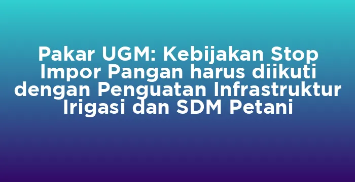 Featured image for Pakar UGM: Kebijakan Stop Impor Pangan harus diikuti dengan Penguatan Infrastruktur Irigasi dan SDM Petani