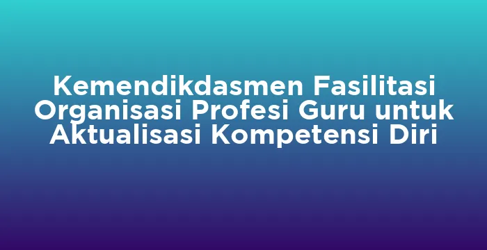 Featured image for Kemendikdasmen Fasilitasi Organisasi Profesi Guru untuk Aktualisasi Kompetensi Diri