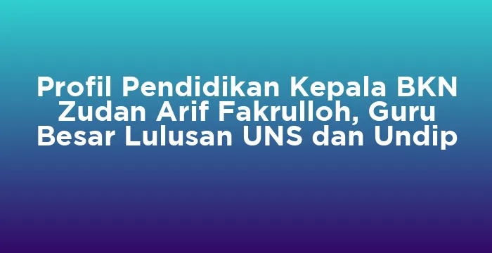 Featured image for Profil Pendidikan Kepala BKN Zudan Arif Fakrulloh, Guru Besar Lulusan UNS dan Undip