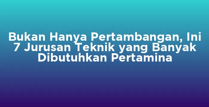 Featured image for Bukan Hanya Pertambangan, Ini 7 Jurusan Teknik yang Banyak Dibutuhkan Pertamina
