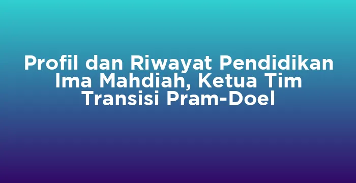 Featured image for Profil dan Riwayat Pendidikan Ima Mahdiah, Ketua Tim Transisi Pram-Doel