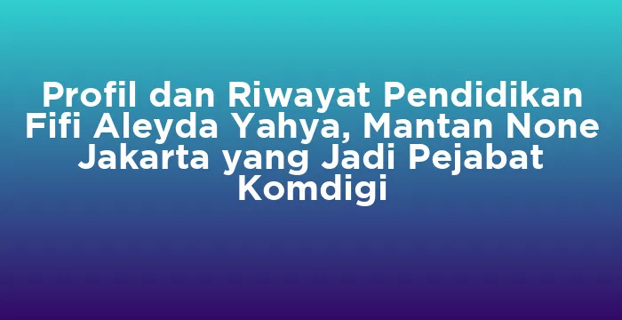Featured image for Profil dan Riwayat Pendidikan Fifi Aleyda Yahya, Mantan None Jakarta yang Jadi Pejabat Komdigi