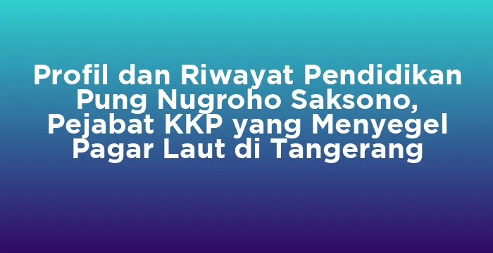 Featured image for Profil dan Riwayat Pendidikan Pung Nugroho Saksono, Pejabat KKP yang Menyegel Pagar Laut di Tangerang