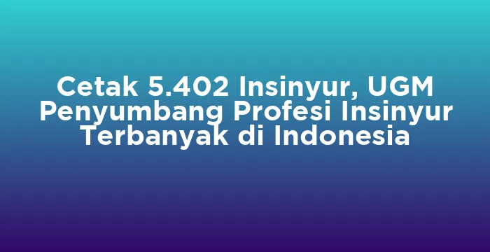 Featured image for Cetak 5.402 Insinyur, UGM Penyumbang Profesi Insinyur Terbanyak di Indonesia