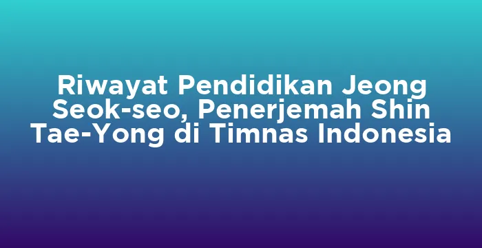 Featured image for Riwayat Pendidikan Jeong Seok-seo, Penerjemah Shin Tae-Yong di Timnas Indonesia