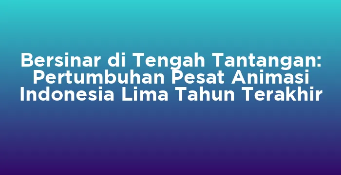 Featured image for Bersinar di Tengah Tantangan: Pertumbuhan Pesat Animasi Indonesia Lima Tahun Terakhir