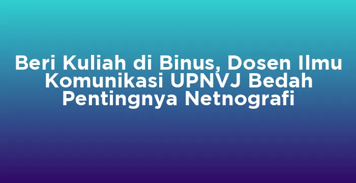 Featured image for Beri Kuliah di Binus, Dosen Ilmu Komunikasi UPNVJ Bedah Pentingnya Netnografi