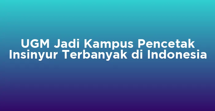 Featured image for UGM Jadi Kampus Pencetak Insinyur Terbanyak di Indonesia