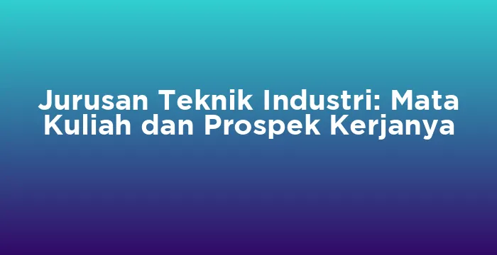 Featured image for Jurusan Teknik Industri: Mata Kuliah dan Prospek Kerjanya