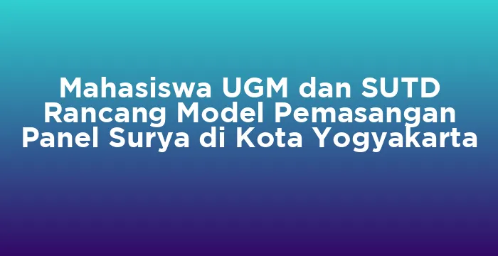 Featured image for Mahasiswa UGM dan SUTD Rancang Model Pemasangan Panel Surya di Kota Yogyakarta