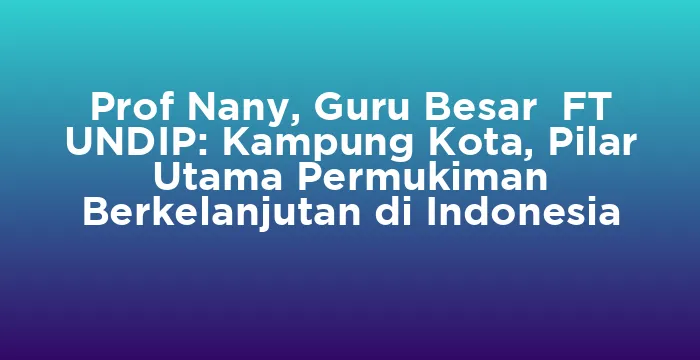Featured image for Prof Nany, Guru Besar FT UNDIP: Kampung Kota, Pilar Utama Permukiman Berkelanjutan di Indonesia