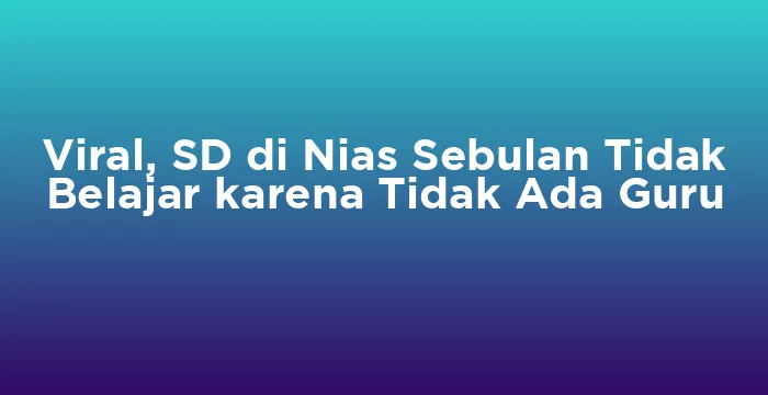 Featured image for Viral, SD di Nias Sebulan Tidak Belajar karena Tidak Ada Guru