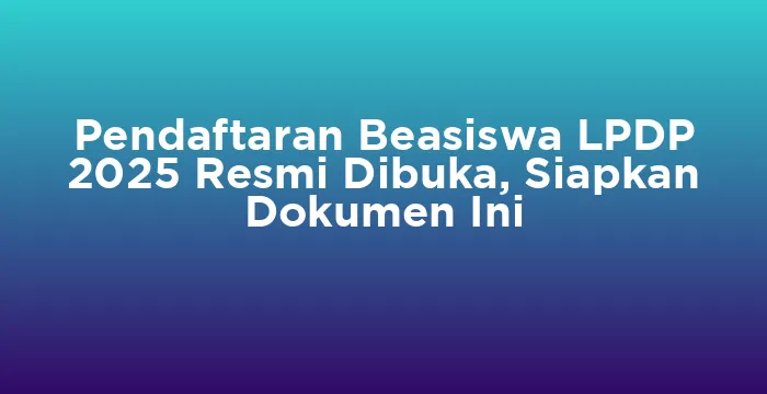 Featured image for Pendaftaran Beasiswa LPDP 2025 Resmi Dibuka, Siapkan Dokumen Ini