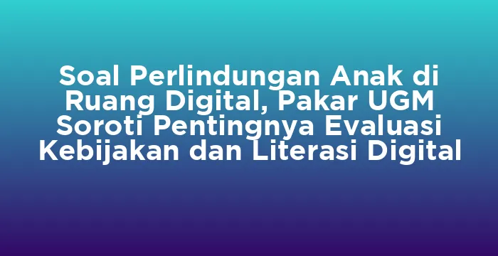 Featured image for Soal Perlindungan Anak di Ruang Digital, Pakar UGM Soroti Pentingnya Evaluasi Kebijakan dan Literasi Digital