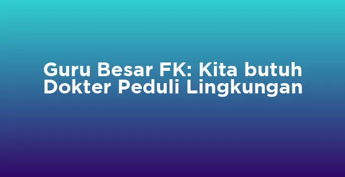 Featured image for Guru Besar FK: Kita butuh Dokter Peduli Lingkungan