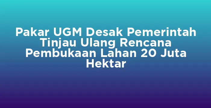Featured image for Pakar UGM Desak Pemerintah Tinjau Ulang Rencana Pembukaan Lahan 20 Juta Hektar