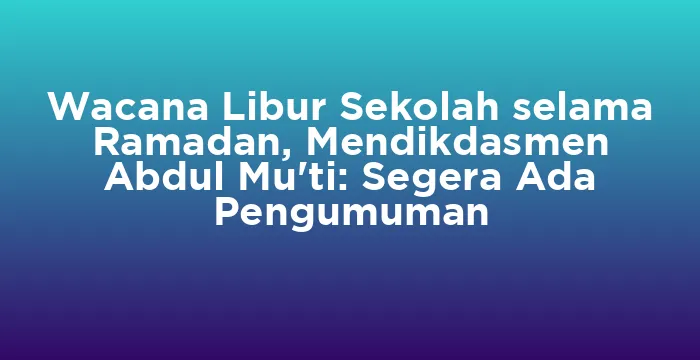 Featured image for Wacana Libur Sekolah selama Ramadan, Mendikdasmen Abdul Mu'ti: Segera Ada Pengumuman
