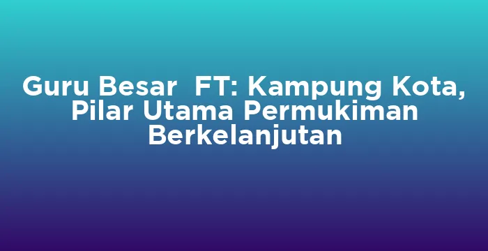 Featured image for Guru Besar FT: Kampung Kota, Pilar Utama Permukiman Berkelanjutan
