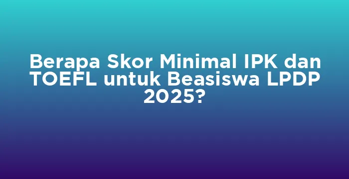 Featured image for Berapa Skor Minimal IPK dan TOEFL untuk Beasiswa LPDP 2025?