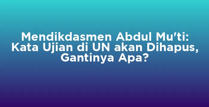 Featured image for Mendikdasmen Abdul Mu'ti: Kata Ujian di UN akan Dihapus, Gantinya Apa?