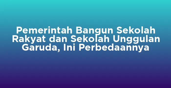 Featured image for Pemerintah Bangun Sekolah Rakyat dan Sekolah Unggulan Garuda, Ini Perbedaannya