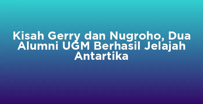 Featured image for Kisah Gerry dan Nugroho, Dua Alumni UGM Berhasil Jelajah Antartika