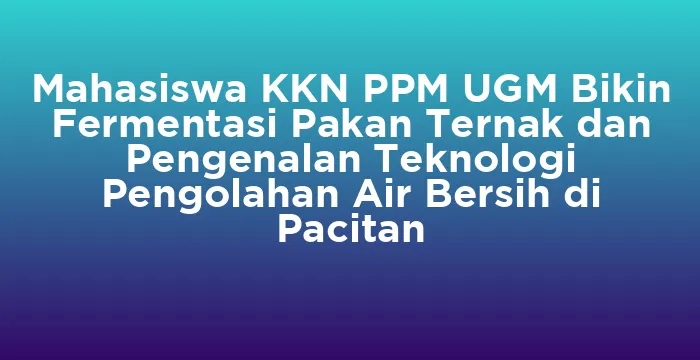 Featured image for Mahasiswa KKN PPM UGM Bikin Fermentasi Pakan Ternak dan Pengenalan Teknologi Pengolahan Air Bersih di Pacitan