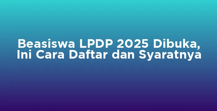 Featured image for Beasiswa LPDP 2025 Dibuka, Ini Cara Daftar dan Syaratnya