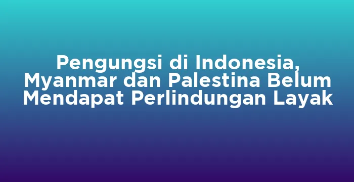 Featured image for Pengungsi di Indonesia, Myanmar dan Palestina Belum Mendapat Perlindungan Layak