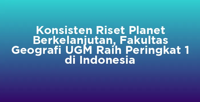 Featured image for Konsisten Riset Planet Berkelanjutan, Fakultas Geografi UGM Raih Peringkat 1 di Indonesia