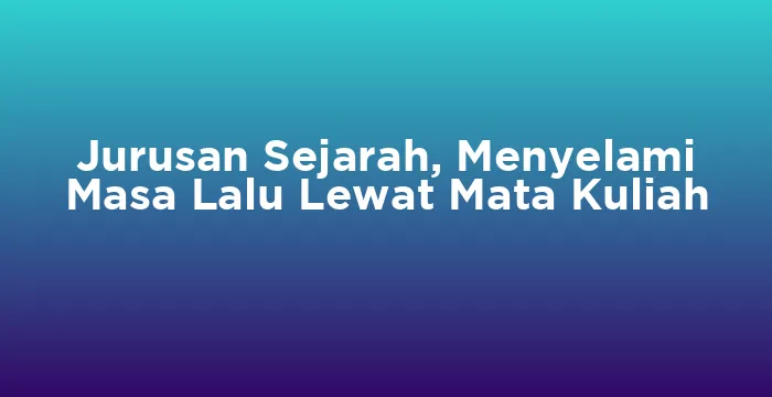Featured image for Jurusan Sejarah, Menyelami Masa Lalu Lewat Mata Kuliah