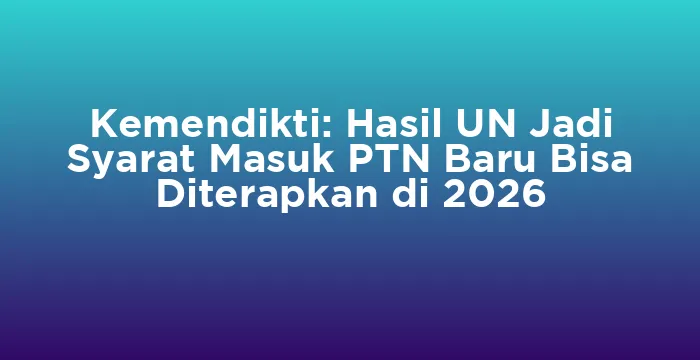 Featured image for Kemendikti: Hasil UN Jadi Syarat Masuk PTN Baru Bisa Diterapkan di 2026
