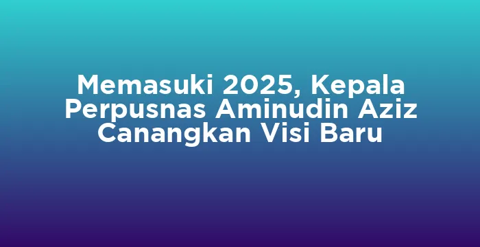 Featured image for Memasuki 2025, Kepala Perpusnas Aminudin Aziz Canangkan Visi Baru
