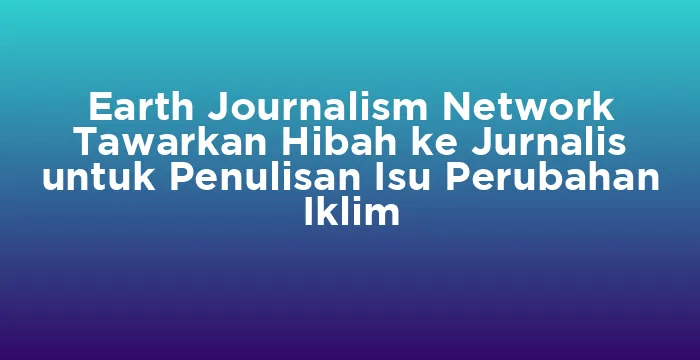 Featured image for Earth Journalism Network Tawarkan Hibah ke Jurnalis untuk Penulisan Isu Perubahan Iklim
