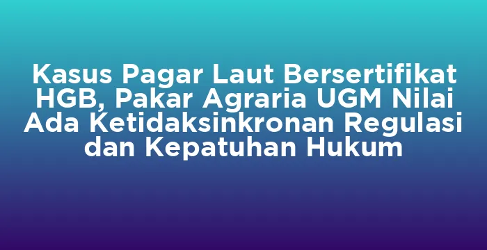 Featured image for Kasus Pagar Laut Bersertifikat HGB, Pakar Agraria UGM Nilai Ada Ketidaksinkronan Regulasi dan Kepatuhan Hukum