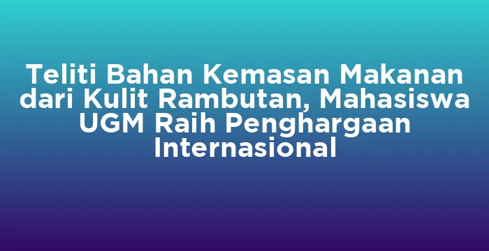 Featured image for Teliti Bahan Kemasan Makanan dari Kulit Rambutan, Mahasiswa UGM Raih Penghargaan Internasional