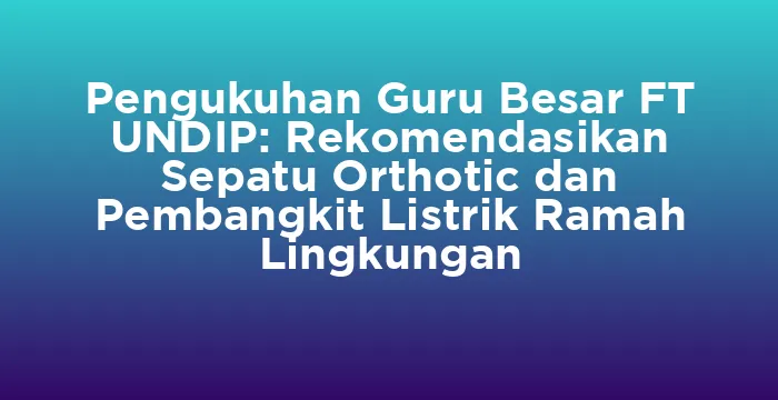 Featured image for Pengukuhan Guru Besar FT UNDIP: Rekomendasikan Sepatu Orthotic dan Pembangkit Listrik Ramah Lingkungan