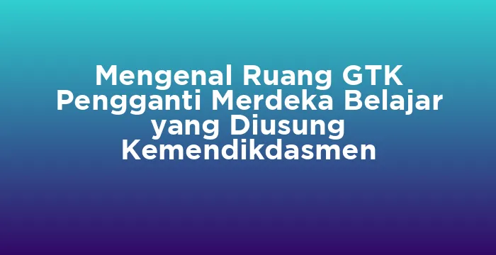 Featured image for Mengenal Ruang GTK Pengganti Merdeka Belajar yang Diusung Kemendikdasmen