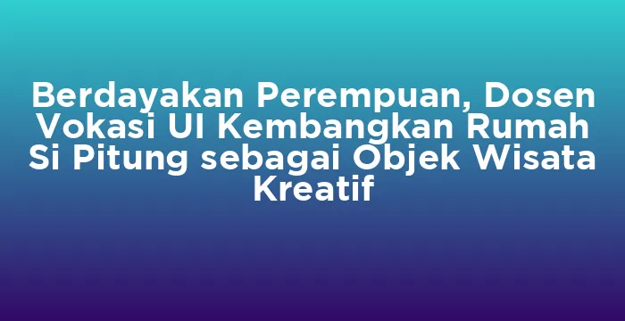 Featured image for Berdayakan Perempuan, Dosen Vokasi UI Kembangkan Rumah Si Pitung sebagai Objek Wisata Kreatif