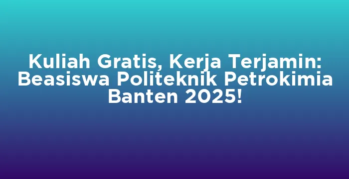 Featured image for Kuliah Gratis, Kerja Terjamin: Beasiswa Politeknik Petrokimia Banten 2025!