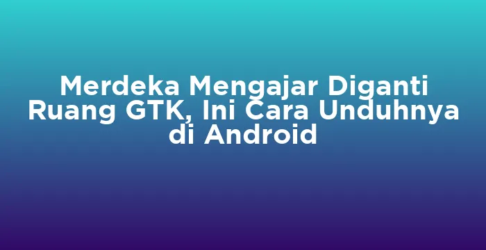 Featured image for Merdeka Mengajar Diganti Ruang GTK, Ini Cara Unduhnya di Android