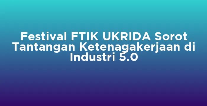Featured image for Festival FTIK UKRIDA Sorot Tantangan Ketenagakerjaan di Industri 5.0