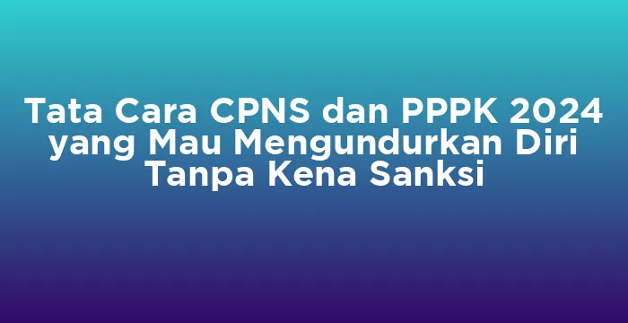 Featured image for Tata Cara CPNS dan PPPK 2024 yang Mau Mengundurkan Diri Tanpa Kena Sanksi
