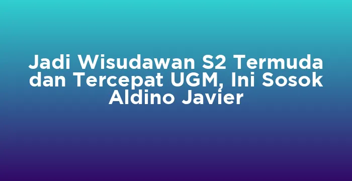 Featured image for Jadi Wisudawan S2 Termuda dan Tercepat UGM, Ini Sosok Aldino Javier