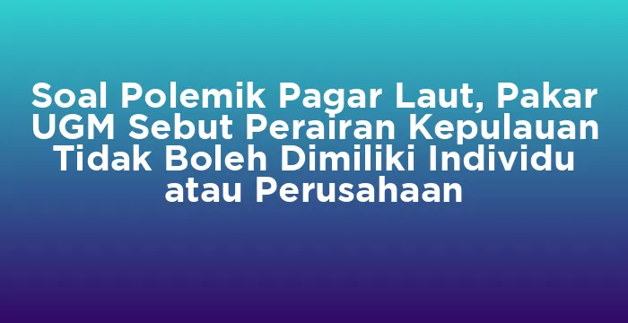 Featured image for Soal Polemik Pagar Laut, Pakar UGM Sebut Perairan Kepulauan Tidak Boleh Dimiliki Individu atau Perusahaan