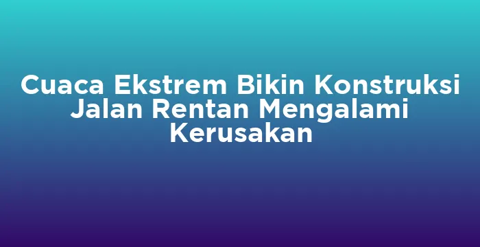 Featured image for Cuaca Ekstrem Bikin Konstruksi Jalan Rentan Mengalami Kerusakan