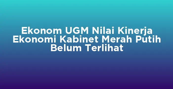 Featured image for Ekonom UGM Nilai Kinerja Ekonomi Kabinet Merah Putih Belum Terlihat
